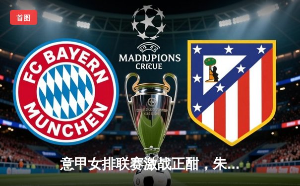 意甲女排联赛激战正酣，朱婷领衔斯坎迪奇3-2险胜科内利亚诺