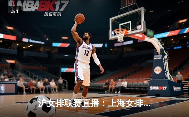 沪女排联赛直播：上海女排3-1力克江苏，李盈莹独揽28分闪耀全场 - 3