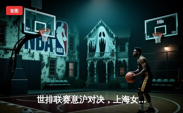 世排联赛意沪对决，上海女排主场力克劲敌