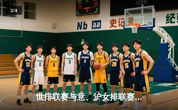 世排联赛与意、沪女排联赛对决掀起排球热潮，朱婷领衔上演精彩逆转 - 2