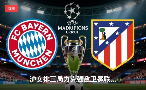 沪女排三局力克强敌卫冕联赛冠军，仲慧李盈莹对轰成焦点