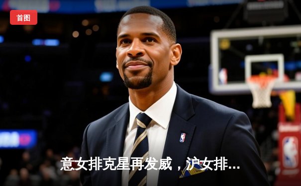 意女排克星再发威，沪女排主场力克强敌迎连胜